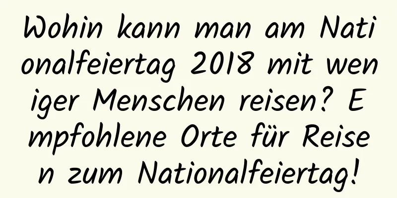 Wohin kann man am Nationalfeiertag 2018 mit weniger Menschen reisen? Empfohlene Orte für Reisen zum Nationalfeiertag!