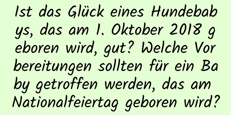 Ist das Glück eines Hundebabys, das am 1. Oktober 2018 geboren wird, gut? Welche Vorbereitungen sollten für ein Baby getroffen werden, das am Nationalfeiertag geboren wird?