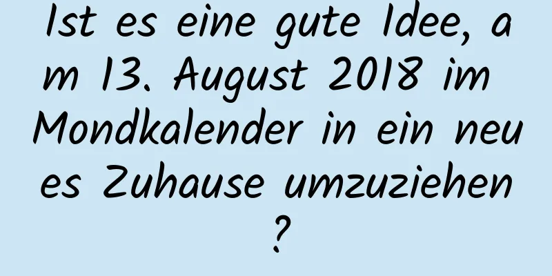 Ist es eine gute Idee, am 13. August 2018 im Mondkalender in ein neues Zuhause umzuziehen?