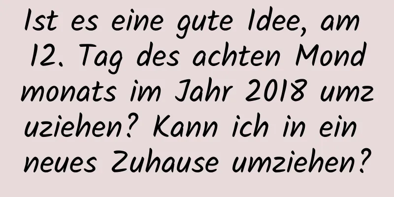 Ist es eine gute Idee, am 12. Tag des achten Mondmonats im Jahr 2018 umzuziehen? Kann ich in ein neues Zuhause umziehen?