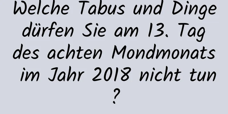 Welche Tabus und Dinge dürfen Sie am 13. Tag des achten Mondmonats im Jahr 2018 nicht tun?