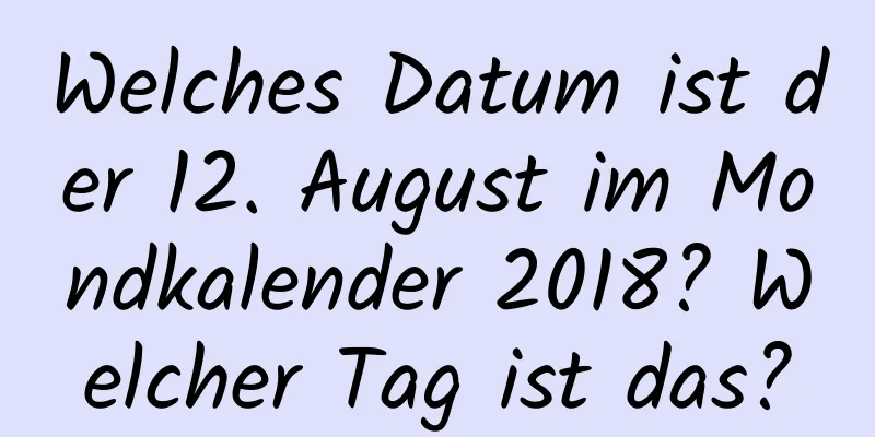 Welches Datum ist der 12. August im Mondkalender 2018? Welcher Tag ist das?