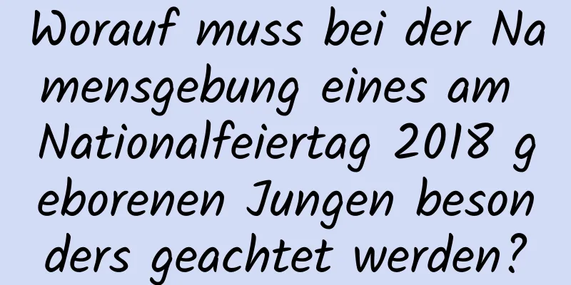 Worauf muss bei der Namensgebung eines am Nationalfeiertag 2018 geborenen Jungen besonders geachtet werden?