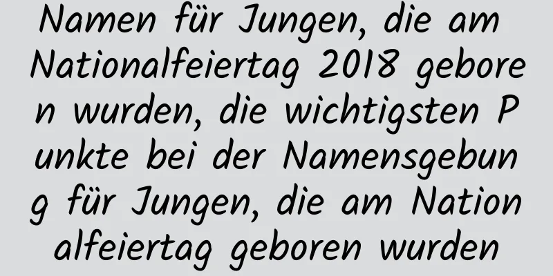 Namen für Jungen, die am Nationalfeiertag 2018 geboren wurden, die wichtigsten Punkte bei der Namensgebung für Jungen, die am Nationalfeiertag geboren wurden