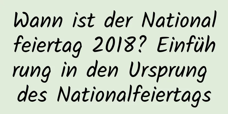 Wann ist der Nationalfeiertag 2018? Einführung in den Ursprung des Nationalfeiertags