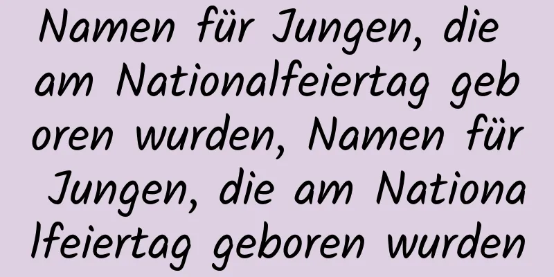 Namen für Jungen, die am Nationalfeiertag geboren wurden, Namen für Jungen, die am Nationalfeiertag geboren wurden