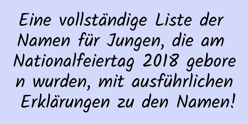 Eine vollständige Liste der Namen für Jungen, die am Nationalfeiertag 2018 geboren wurden, mit ausführlichen Erklärungen zu den Namen!