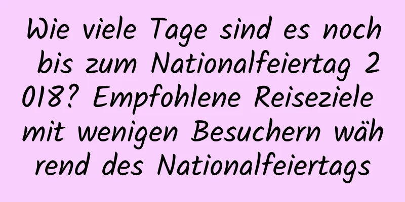 Wie viele Tage sind es noch bis zum Nationalfeiertag 2018? Empfohlene Reiseziele mit wenigen Besuchern während des Nationalfeiertags