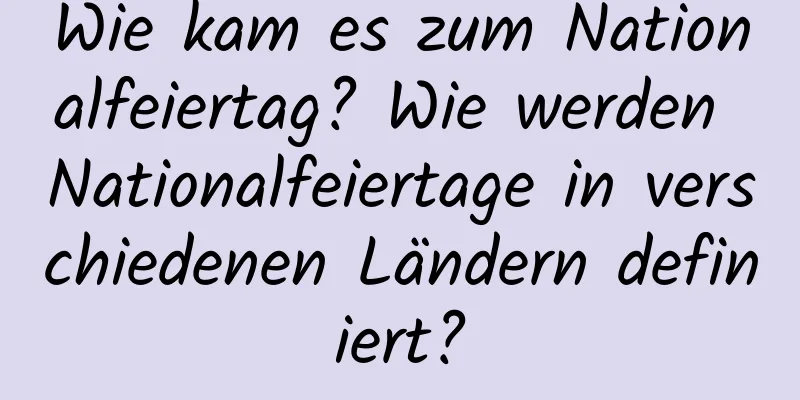 Wie kam es zum Nationalfeiertag? Wie werden Nationalfeiertage in verschiedenen Ländern definiert?