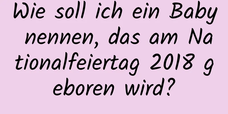 Wie soll ich ein Baby nennen, das am Nationalfeiertag 2018 geboren wird?