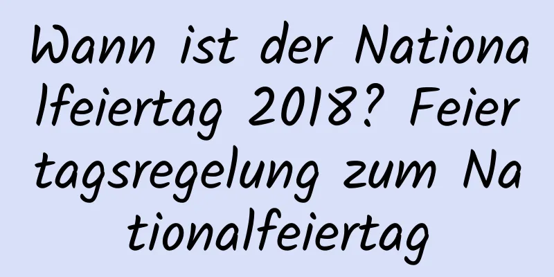 Wann ist der Nationalfeiertag 2018? Feiertagsregelung zum Nationalfeiertag