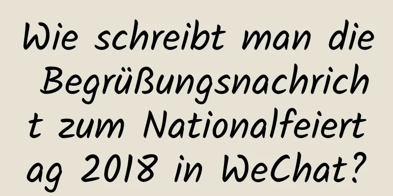 Wie schreibt man die Begrüßungsnachricht zum Nationalfeiertag 2018 in WeChat?