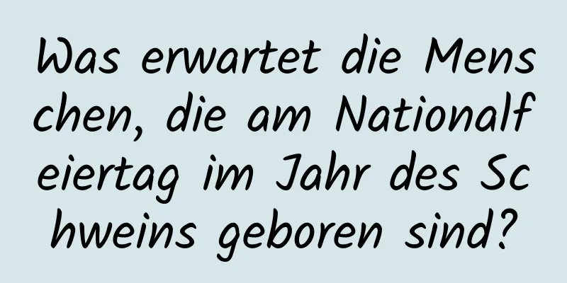 Was erwartet die Menschen, die am Nationalfeiertag im Jahr des Schweins geboren sind?