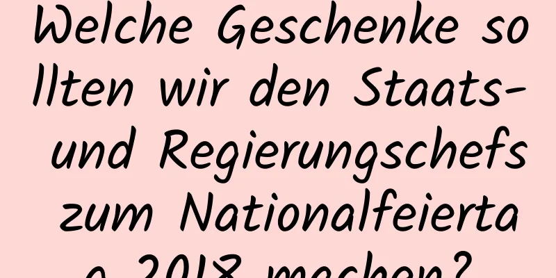 Welche Geschenke sollten wir den Staats- und Regierungschefs zum Nationalfeiertag 2018 machen?