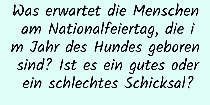 Was erwartet die Menschen am Nationalfeiertag, die im Jahr des Hundes geboren sind? Ist es ein gutes oder ein schlechtes Schicksal?