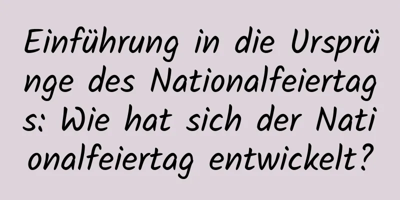 Einführung in die Ursprünge des Nationalfeiertags: Wie hat sich der Nationalfeiertag entwickelt?