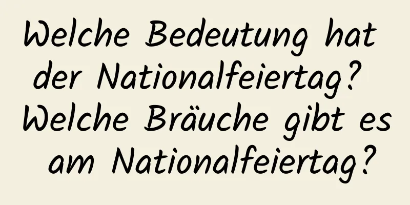 Welche Bedeutung hat der Nationalfeiertag? Welche Bräuche gibt es am Nationalfeiertag?