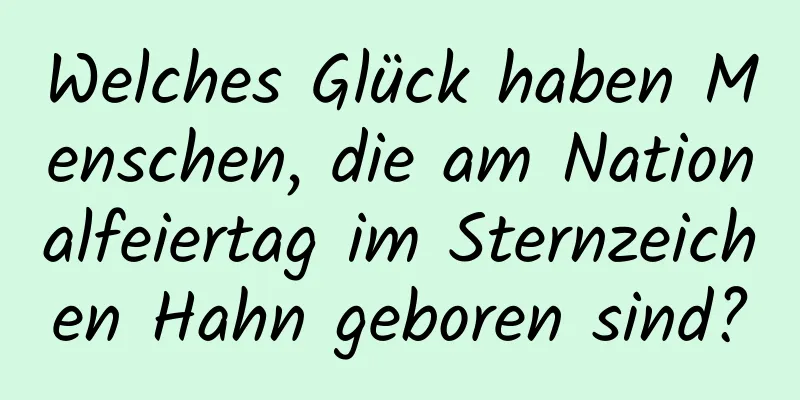 Welches Glück haben Menschen, die am Nationalfeiertag im Sternzeichen Hahn geboren sind?