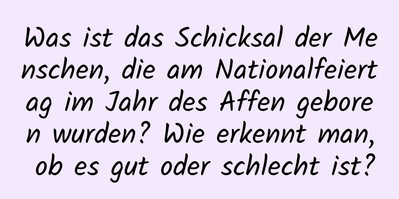 Was ist das Schicksal der Menschen, die am Nationalfeiertag im Jahr des Affen geboren wurden? Wie erkennt man, ob es gut oder schlecht ist?