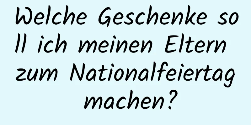 Welche Geschenke soll ich meinen Eltern zum Nationalfeiertag machen?