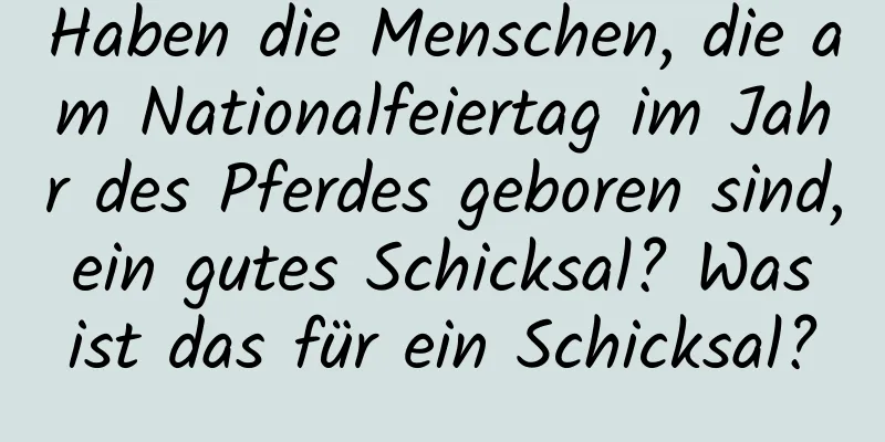 Haben die Menschen, die am Nationalfeiertag im Jahr des Pferdes geboren sind, ein gutes Schicksal? Was ist das für ein Schicksal?