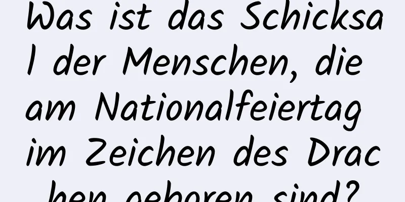 Was ist das Schicksal der Menschen, die am Nationalfeiertag im Zeichen des Drachen geboren sind?