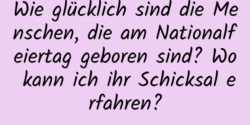 Wie glücklich sind die Menschen, die am Nationalfeiertag geboren sind? Wo kann ich ihr Schicksal erfahren?