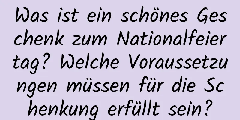 Was ist ein schönes Geschenk zum Nationalfeiertag? Welche Voraussetzungen müssen für die Schenkung erfüllt sein?