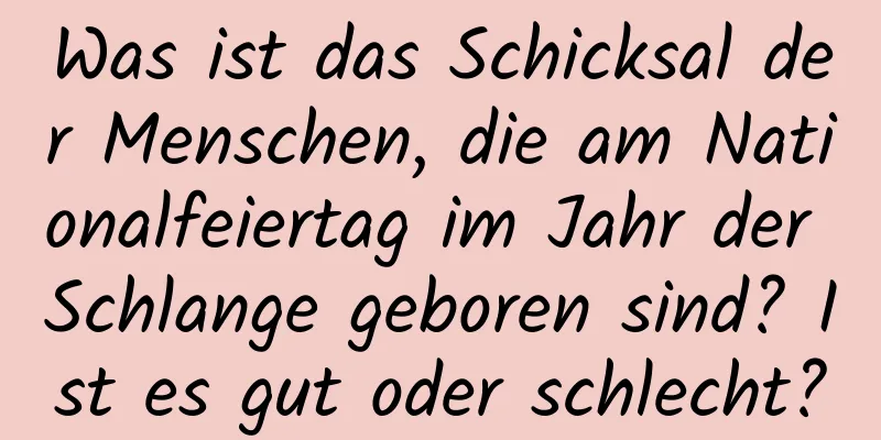 Was ist das Schicksal der Menschen, die am Nationalfeiertag im Jahr der Schlange geboren sind? Ist es gut oder schlecht?