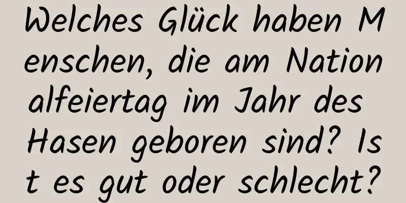 Welches Glück haben Menschen, die am Nationalfeiertag im Jahr des Hasen geboren sind? Ist es gut oder schlecht?