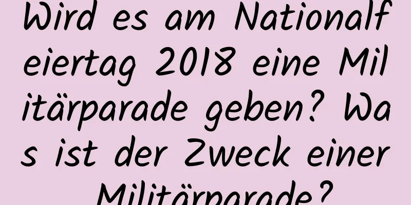 Wird es am Nationalfeiertag 2018 eine Militärparade geben? Was ist der Zweck einer Militärparade?