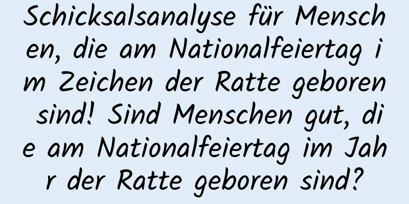 Schicksalsanalyse für Menschen, die am Nationalfeiertag im Zeichen der Ratte geboren sind! Sind Menschen gut, die am Nationalfeiertag im Jahr der Ratte geboren sind?