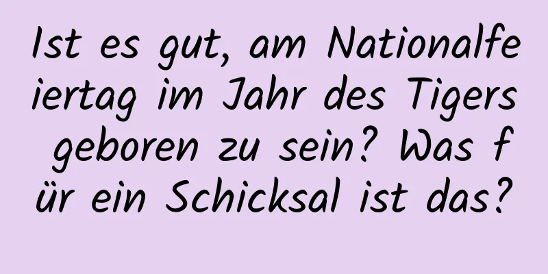 Ist es gut, am Nationalfeiertag im Jahr des Tigers geboren zu sein? Was für ein Schicksal ist das?