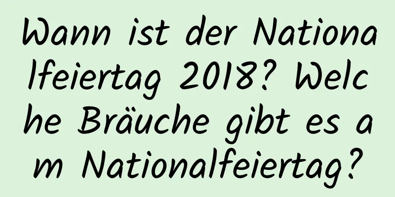 Wann ist der Nationalfeiertag 2018? Welche Bräuche gibt es am Nationalfeiertag?