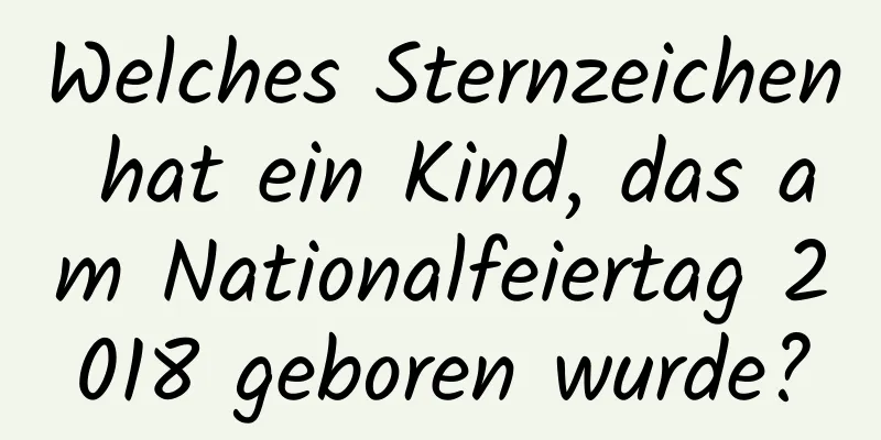 Welches Sternzeichen hat ein Kind, das am Nationalfeiertag 2018 geboren wurde?