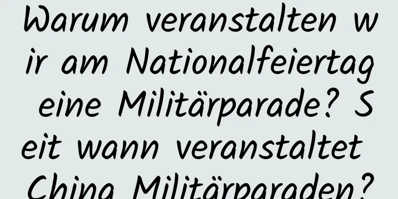 Warum veranstalten wir am Nationalfeiertag eine Militärparade? Seit wann veranstaltet China Militärparaden?