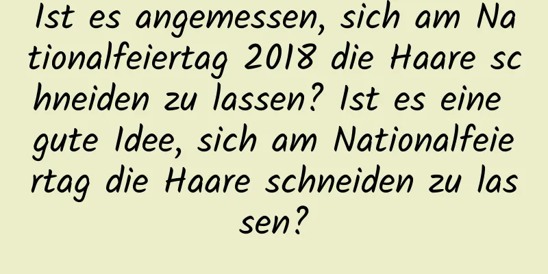 Ist es angemessen, sich am Nationalfeiertag 2018 die Haare schneiden zu lassen? Ist es eine gute Idee, sich am Nationalfeiertag die Haare schneiden zu lassen?