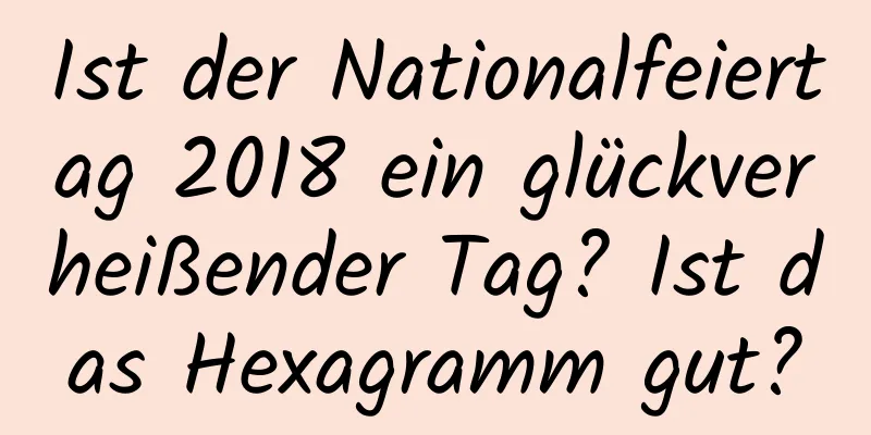 Ist der Nationalfeiertag 2018 ein glückverheißender Tag? Ist das Hexagramm gut?