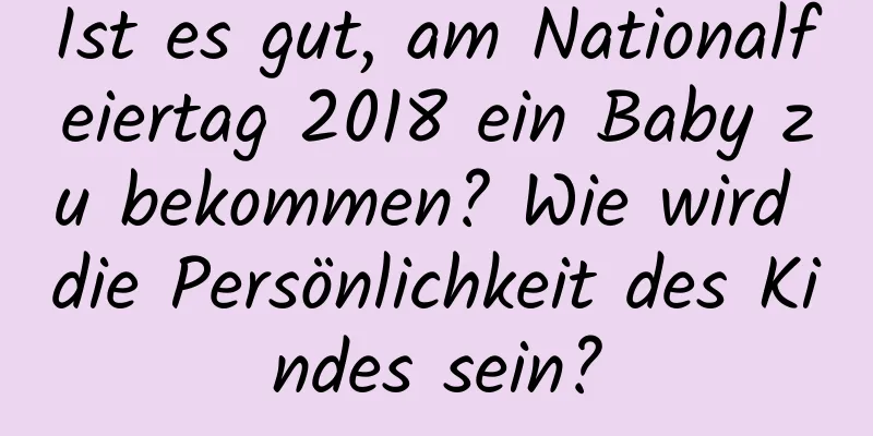 Ist es gut, am Nationalfeiertag 2018 ein Baby zu bekommen? Wie wird die Persönlichkeit des Kindes sein?