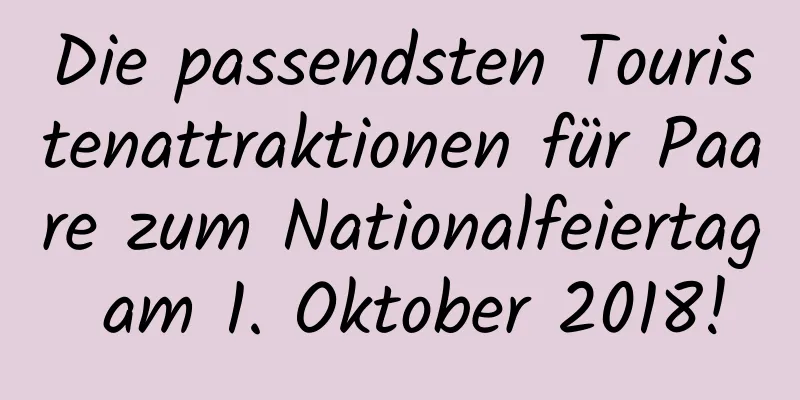 Die passendsten Touristenattraktionen für Paare zum Nationalfeiertag am 1. Oktober 2018!