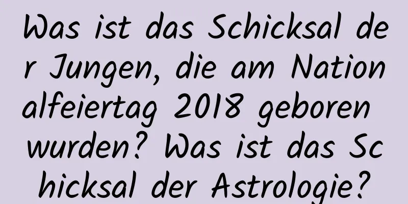 Was ist das Schicksal der Jungen, die am Nationalfeiertag 2018 geboren wurden? Was ist das Schicksal der Astrologie?