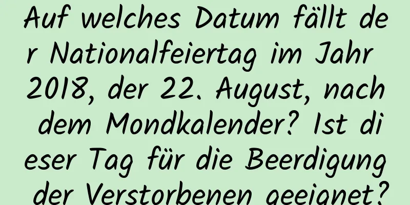 Auf welches Datum fällt der Nationalfeiertag im Jahr 2018, der 22. August, nach dem Mondkalender? Ist dieser Tag für die Beerdigung der Verstorbenen geeignet?