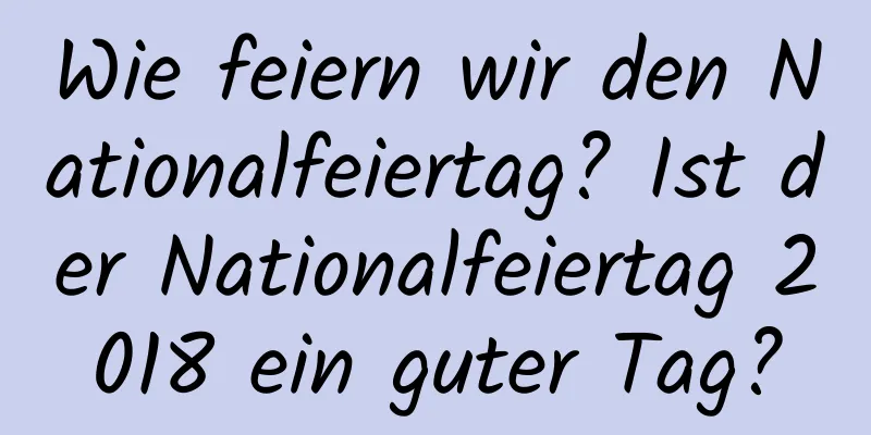 Wie feiern wir den Nationalfeiertag? Ist der Nationalfeiertag 2018 ein guter Tag?