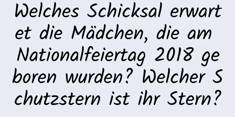 Welches Schicksal erwartet die Mädchen, die am Nationalfeiertag 2018 geboren wurden? Welcher Schutzstern ist ihr Stern?