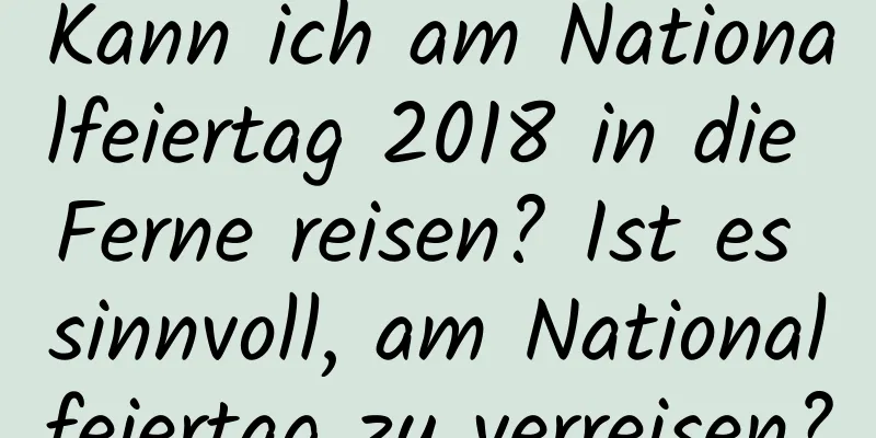 Kann ich am Nationalfeiertag 2018 in die Ferne reisen? Ist es sinnvoll, am Nationalfeiertag zu verreisen?