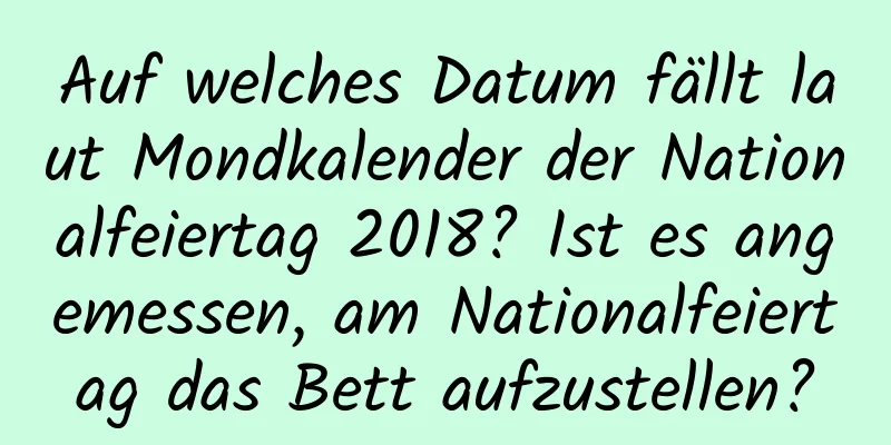 Auf welches Datum fällt laut Mondkalender der Nationalfeiertag 2018? Ist es angemessen, am Nationalfeiertag das Bett aufzustellen?