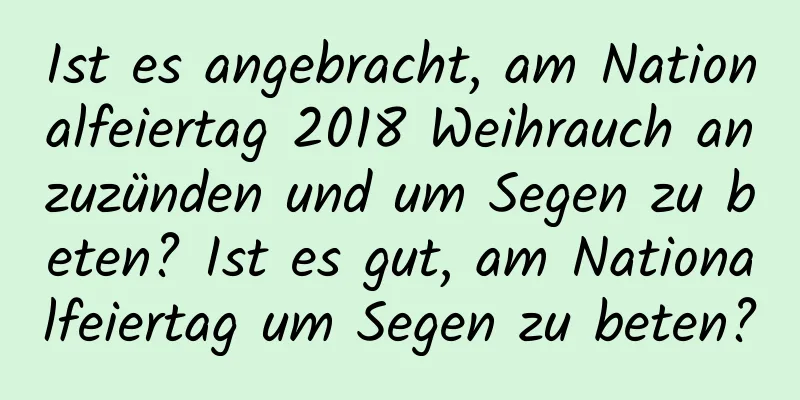 Ist es angebracht, am Nationalfeiertag 2018 Weihrauch anzuzünden und um Segen zu beten? Ist es gut, am Nationalfeiertag um Segen zu beten?