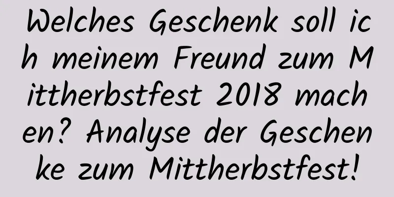 Welches Geschenk soll ich meinem Freund zum Mittherbstfest 2018 machen? Analyse der Geschenke zum Mittherbstfest!