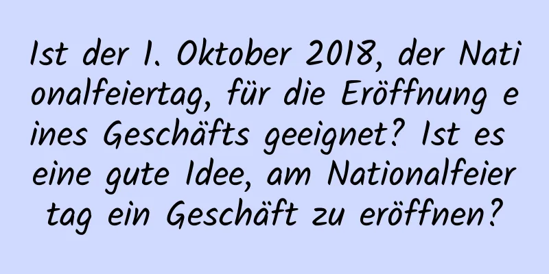 Ist der 1. Oktober 2018, der Nationalfeiertag, für die Eröffnung eines Geschäfts geeignet? Ist es eine gute Idee, am Nationalfeiertag ein Geschäft zu eröffnen?