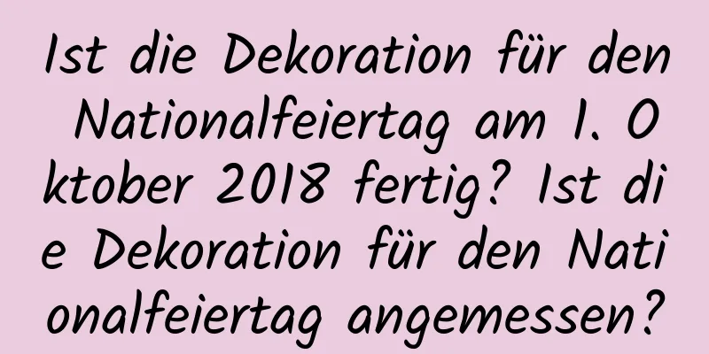 Ist die Dekoration für den Nationalfeiertag am 1. Oktober 2018 fertig? Ist die Dekoration für den Nationalfeiertag angemessen?